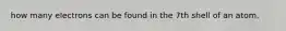 how many electrons can be found in the 7th shell of an atom.