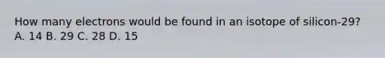 How many electrons would be found in an isotope of silicon-29? A. 14 B. 29 C. 28 D. 15