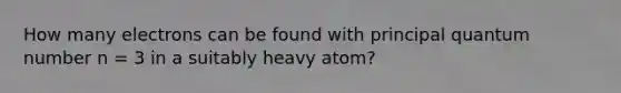 How many electrons can be found with principal quantum number n = 3 in a suitably heavy atom?