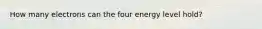 How many electrons can the four energy level hold?