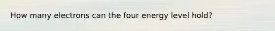 How many electrons can the four energy level hold?