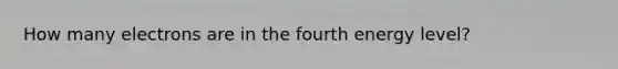 How many electrons are in the fourth energy level?