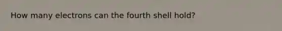 How many electrons can the fourth shell hold?