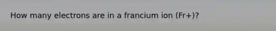 How many electrons are in a francium ion (Fr+)?