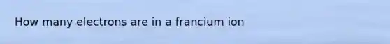 How many electrons are in a francium ion