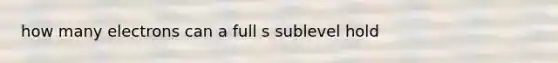 how many electrons can a full s sublevel hold