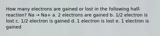 How many electrons are gained or lost in the following half-reaction? Na → Na+ a. 2 electrons are gained b. 1/2 electron is lost c. 1/2 electron is gained d. 1 electron is lost e. 1 electron is gained