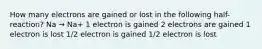 How many electrons are gained or lost in the following half-reaction? Na → Na+ 1 electron is gained 2 electrons are gained 1 electron is lost 1/2 electron is gained 1/2 electron is lost