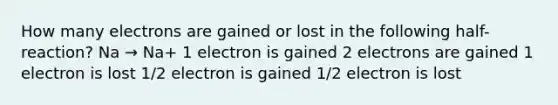 How many electrons are gained or lost in the following half-reaction? Na → Na+ 1 electron is gained 2 electrons are gained 1 electron is lost 1/2 electron is gained 1/2 electron is lost