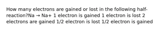 How many electrons are gained or lost in the following half-reaction?Na → Na+ 1 electron is gained 1 electron is lost 2 electrons are gained 1/2 electron is lost 1/2 electron is gained