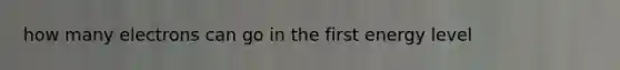 how many electrons can go in the first energy level