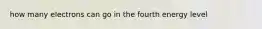 how many electrons can go in the fourth energy level
