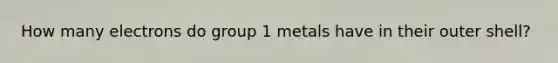 How many electrons do group 1 metals have in their outer shell?