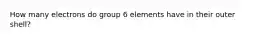 How many electrons do group 6 elements have in their outer shell?