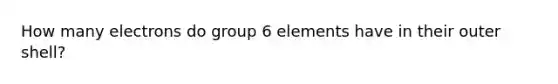 How many electrons do group 6 elements have in their outer shell?