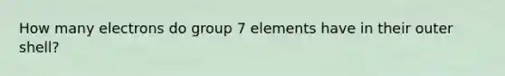 How many electrons do group 7 elements have in their outer shell?