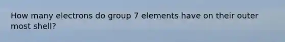 How many electrons do group 7 elements have on their outer most shell?