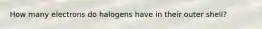 How many electrons do halogens have in their outer shell?