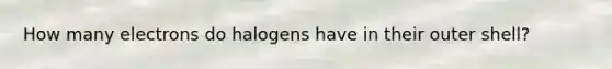 How many electrons do halogens have in their outer shell?