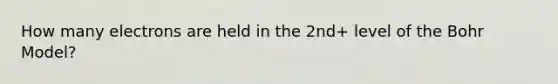 How many electrons are held in the 2nd+ level of the Bohr Model?