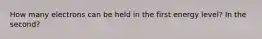 How many electrons can be held in the first energy level? In the second?