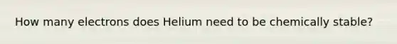 How many electrons does Helium need to be chemically stable?