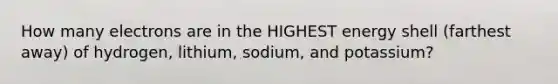 How many electrons are in the HIGHEST energy shell (farthest away) of hydrogen, lithium, sodium, and potassium?