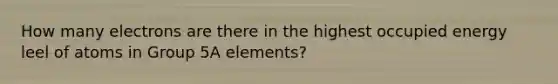 How many electrons are there in the highest occupied energy leel of atoms in Group 5A elements?