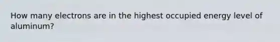 How many electrons are in the highest occupied energy level of aluminum?