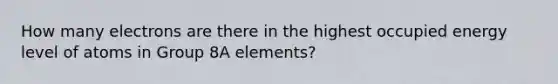 How many electrons are there in the highest occupied energy level of atoms in Group 8A elements?