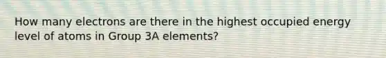 How many electrons are there in the highest occupied energy level of atoms in Group 3A elements?