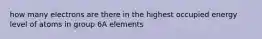 how many electrons are there in the highest occupied energy level of atoms in group 6A elements