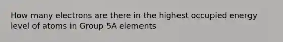 How many electrons are there in the highest occupied energy level of atoms in Group 5A elements