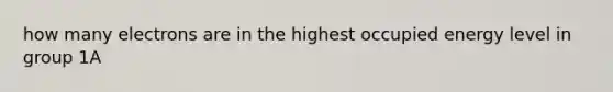 how many electrons are in the highest occupied energy level in group 1A