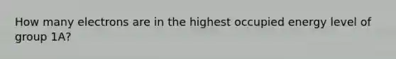 How many electrons are in the highest occupied energy level of group 1A?