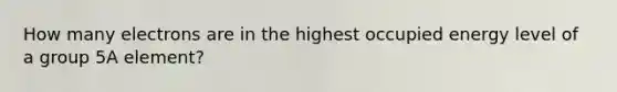 How many electrons are in the highest occupied energy level of a group 5A element?