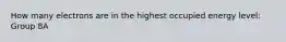 How many electrons are in the highest occupied energy level: Group 8A