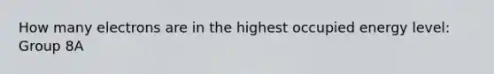 How many electrons are in the highest occupied energy level: Group 8A