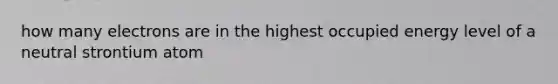 how many electrons are in the highest occupied energy level of a neutral strontium atom