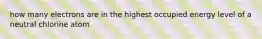 how many electrons are in the highest occupied energy level of a neutral chlorine atom