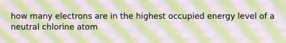 how many electrons are in the highest occupied energy level of a neutral chlorine atom