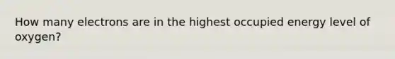 How many electrons are in the highest occupied energy level of oxygen?