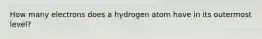 How many electrons does a hydrogen atom have in its outermost level?