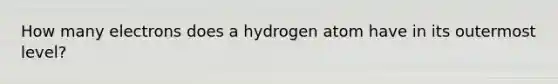 How many electrons does a hydrogen atom have in its outermost level?