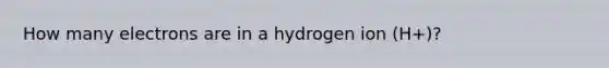 How many electrons are in a hydrogen ion (H+)?