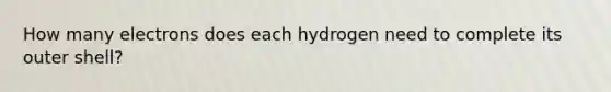 How many electrons does each hydrogen need to complete its outer shell?