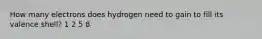 How many electrons does hydrogen need to gain to fill its valence shell? 1 2 5 8