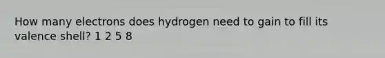 How many electrons does hydrogen need to gain to fill its valence shell? 1 2 5 8