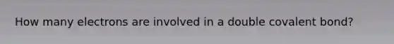How many electrons are involved in a double covalent bond?