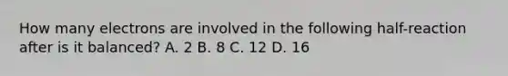 How many electrons are involved in the following half-reaction after is it balanced? A. 2 B. 8 C. 12 D. 16